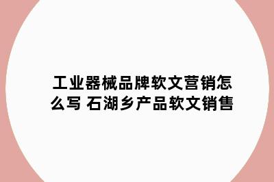 工业器械品牌软文营销怎么写 石湖乡产品软文销售